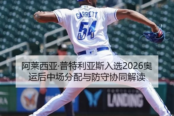 阿莱西亚·普特利亚斯入选2026奥运后中场分配与防守协同解读